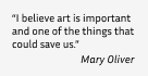 "I believe art is important and one of the things that could save us." Quote by Mary Oliver.