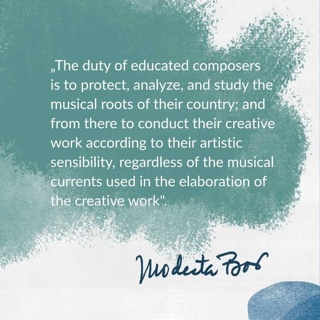 „The duty of educated composers is to protect, analyze, and study the musical roots of their country; and from there to conduct their creative work according to their artistic sensibility, regardless of the musical currents used in the elaboration of the creative work".

Modesta Bor

🇩🇪
"Die Pflicht des gebildeten Komponisten ist es, die musikalischen Wurzeln seines Landes zu schützen, zu analysieren und zu untersuchen und von dort aus seine schöpferische Arbeit nach seinem künstlerischen Empfinden zu gestalten, unabhängig von den musikalischen Strömungen, die bei der Ausarbeitung des Werkes verwendet wurden".
Modesta Bor

🇪🇸“El deber de los compositores cultos es el de proteger, analizar, y estudiar las raíces musicales de su país; y a partir de allí encauzar su trabajo creador de acuerdo a su sensibilidad artística, sin importar las corrientes musicales que se empleen en la elaboración de la obra creadora”
Modesta Bor