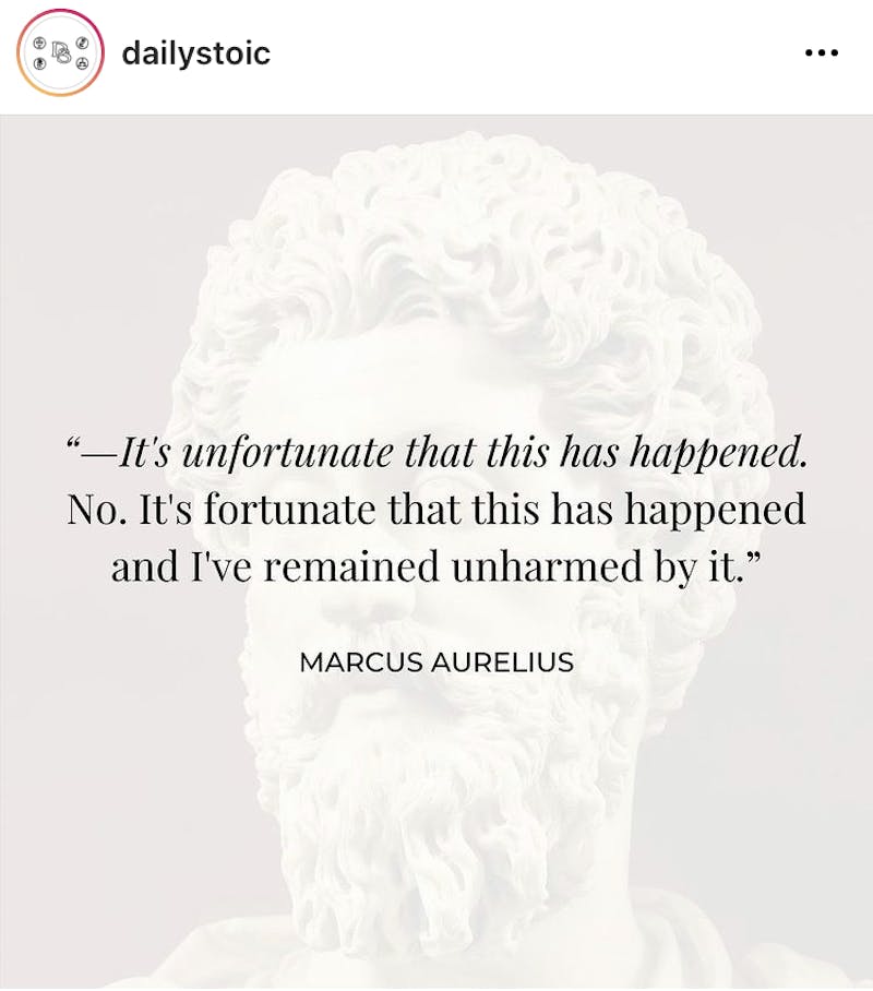 "It's unfortunate that this has happened. No. It's fortunate that this has happened and I've remained unharmed by it." Marcus Aurelius