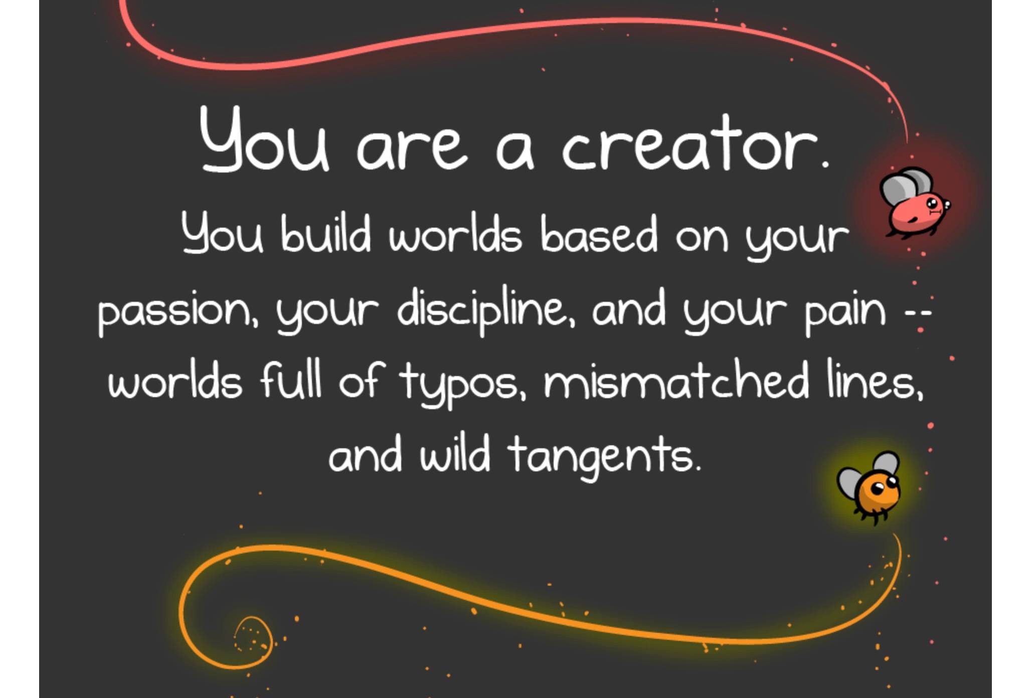 Image reads: You are a creator. You build worlds based on your passion, your discipline, and your pain - worlds full of typos, mismatched lines, and wild tangents.
